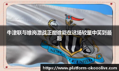 牛津联与维岗激战正酣谁能在这场较量中笑到最后