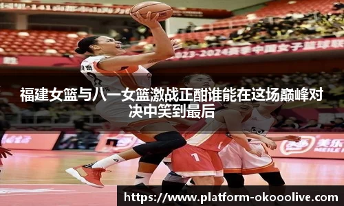 福建女篮与八一女篮激战正酣谁能在这场巅峰对决中笑到最后