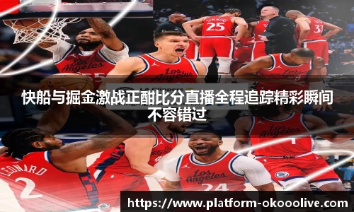 快船与掘金激战正酣比分直播全程追踪精彩瞬间不容错过